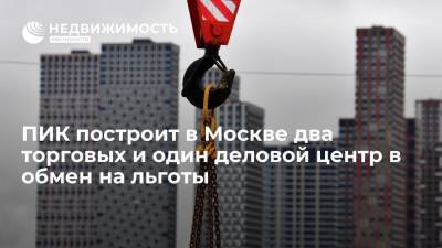 ПИК построит в Москве два торговых и один деловой центр в обмен на льготы
