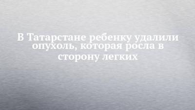 В Татарстане ребенку удалили опухоль, которая росла в сторону легких