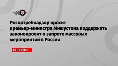 Роспотребнадзор просит премьер-министра Мишустина поддержать законопроект о запрете массовых мероприятий в России