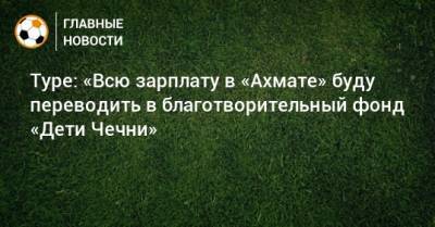 Туре: «Всю зарплату в «Ахмате» буду переводить в благотворительный фонд «Дети Чечни»