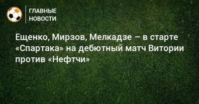 Ещенко, Мирзов, Мелкадзе – в старте «Спартака» на дебютный матч Витории против «Нефтчи»