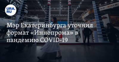 Мэр Екатеринбурга уточнил формат «Иннопрома» в пандемию COVID-19