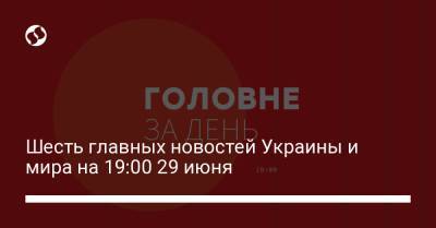 Шесть главных новостей Украины и мира на 19:00 29 июня