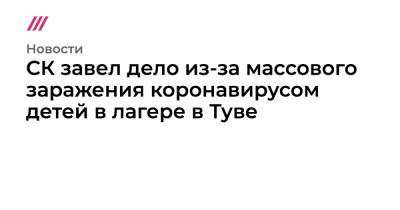 СК завел дело из-за массового заражения коронавирусом детей в лагере в Туве