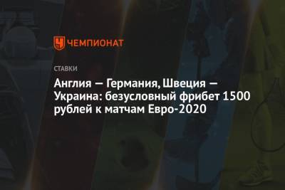 Англия — Германия, Швеция — Украина: безусловный фрибет 1500 рублей к матчам Евро-2020