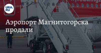 Аэропорт Магнитогорска продали