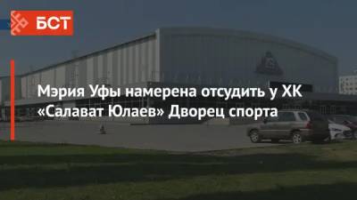 Мэрия Уфы намерена отсудить у ХК «Салават Юлаев» Дворец спорта