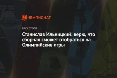 Станислав Ильницкий: верю, что сборная сможет отобраться на Олимпийские игры