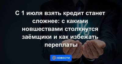 С 1 июля взять кредит станет сложнее: с какими новшествами столкнутся заёмщики и как избежать переплаты