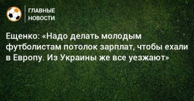 Ещенко: «Надо делать молодым футболистам потолок зарплат, чтобы ехали в Европу. Из Украины же все уезжают»