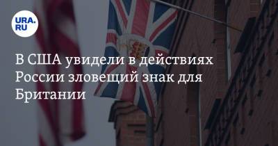В США увидели в действиях России зловещий знак для Британии
