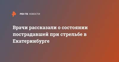 Врачи рассказали о состоянии пострадавшей при стрельбе в Екатеринбурге