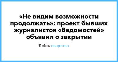 «Не видим возможности продолжать»: проект бывших журналистов «Ведомостей» объявил о закрытии