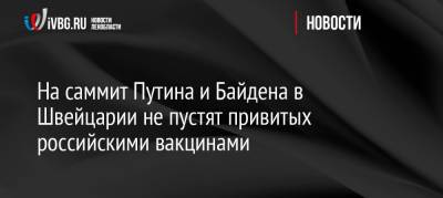 На саммит Путина и Байдена в Швейцарии не пустят привитых российскими вакцинами