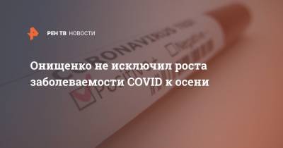 Онищенко не исключил роста заболеваемости COVID к осени