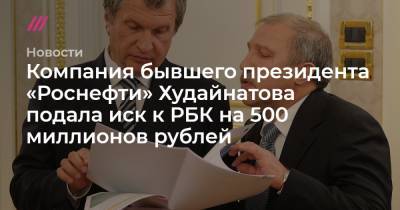 Компания бывшего президента «Роснефти» Худайнатова подала иск к РБК на 500 миллионов рублей