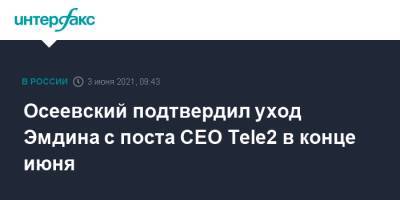 Осеевский подтвердил уход Эмдина с поста CEO Tele2 в конце июня