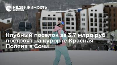 Клубный поселок за 3,7 млрд руб построят на курорте Красная Поляна в Сочи