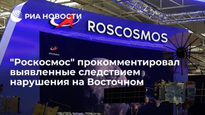 "Роскосмос" прокомментировал выявленные следствием нарушения на Восточном