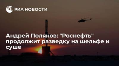 Андрей Поляков: "Роснефть" продолжит разведку на шельфе и суше