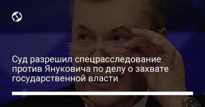 Суд разрешил спецрасследование против Януковича по делу о захвате государственной власти