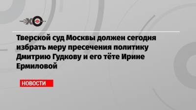 Тверской суд Москвы должен сегодня избрать меру пресечения политику Дмитрию Гудкову и его тёте Ирине Ермиловой