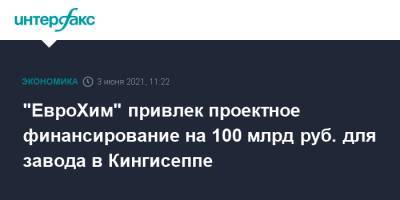 "ЕвроХим" привлек проектное финансирование на 100 млрд руб. для завода в Кингисеппе