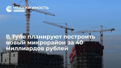 В Туле планируют построить новый микрорайон за 40 миллиардов рублей