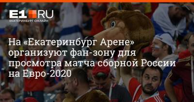 На «Екатеринбург Арене» организуют фан-зону для просмотра матча сборной России на Евро-2020