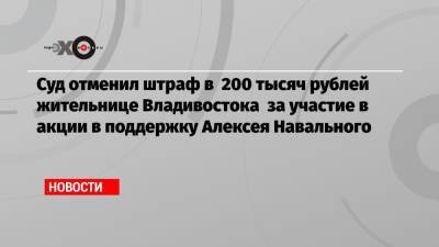 Суд отменил штраф в 200 тысяч рублей жительнице Владивостока за участие в акции в поддержку Алексея Навального