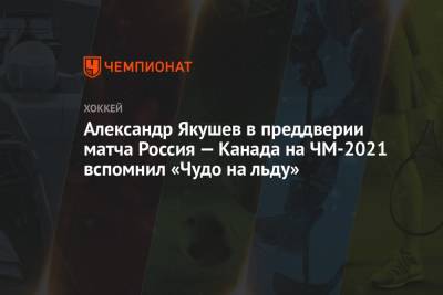 Александр Якушев в преддверии матча Россия — Канада на ЧМ-2021 вспомнил «Чудо на льду»