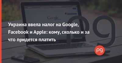 Украина ввела налог на Google, Facebook и Apple: кому, сколько и за что придется платить