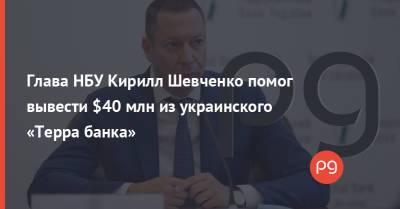 Глава НБУ Кирилл Шевченко помог вывести $40 млн из украинского «Терра банка»