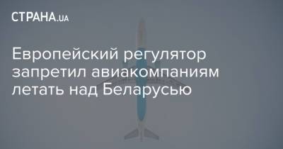 Европейский регулятор запретил авиакомпаниям летать над Беларусью