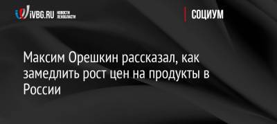 Максим Орешкин рассказал, как замедлить рост цен на продукты в России