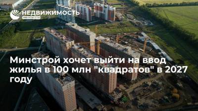 Минстрой хочет выйти на ввод жилья в 100 млн "квадратов" в 2027 году