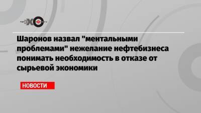Шаронов назвал «ментальными проблемами» нежелание нефтебизнеса понимать необходимость в отказе от сырьевой экономики