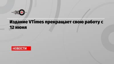 Издание VTimes прекращает свою работу с 12 июня