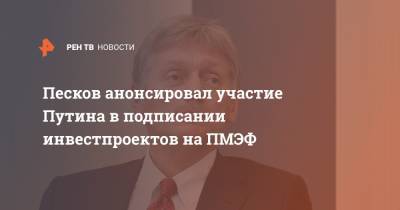 Песков анонсировал участие Путина в подписании инвестпроектов на ПМЭФ