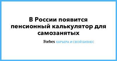В России появится пенсионный калькулятор для самозанятых - forbes.ru