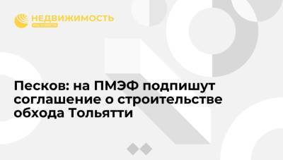 Песков: на ПМЭФ подпишут соглашение о строительстве обхода Тольятти