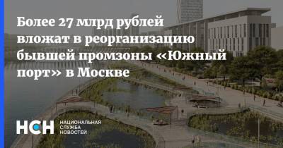 Более 27 млрд рублей вложат в реорганизацию бывшей промзоны «Южный порт» в Москве