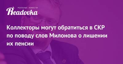 Коллекторы могут обратиться в СКР по поводу слов Милонова о лишении их пенсии