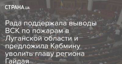 Сергей Гайдай - Александр Стрюк - Рада поддержала выводы ВСК по пожарам в Луганской области и предложила Кабмину уволить главу региона Гайдая - strana.ua - Луганская обл. - Северодонецк