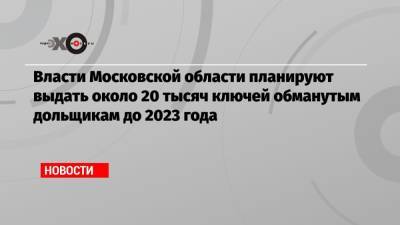Власти Московской области планируют выдать около 20 тысяч ключей обманутым дольщикам до 2023 года