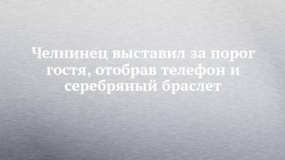 Челнинец выставил за порог гостя, отобрав телефон и серебряный браслет