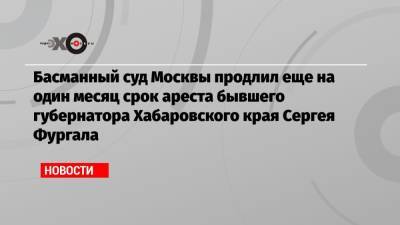 Басманный суд Москвы продлил еще на один месяц срок ареста бывшего губернатора Хабаровского края Сергея Фургала