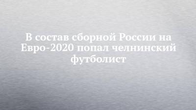 В состав сборной России на Евро-2020 попал челнинский футболист