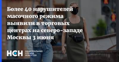 Более 40 нарушителей масочного режима выявили в торговых центрах на северо-западе Москвы 3 июня