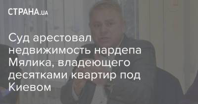 Суд арестовал недвижимость нардепа Мялика, владеющего десятками квартир под Киевом